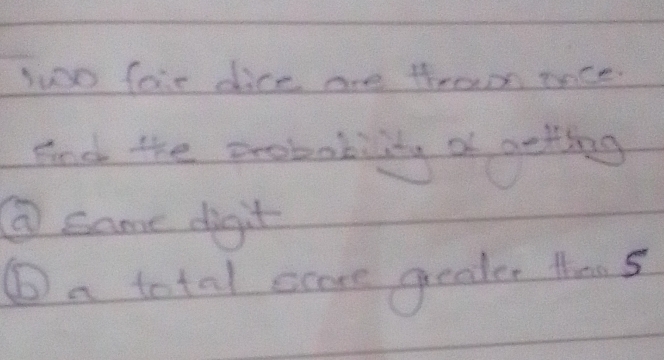 wo fore dice are thram tace 
Fnd the probability a geting 
⑥ same digit 
⑥ a total coe greater then 5