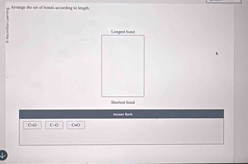 Arrange the set of bonds according to length. 
Answer Bank
C=0 C-O Cequiv O
↓