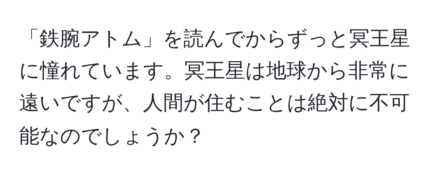 「鉄腕アトム」を読んでからずっと冥王星に憧れています。冥王星は地球から非常に遠いですが、人間が住むことは絶対に不可能なのでしょうか？