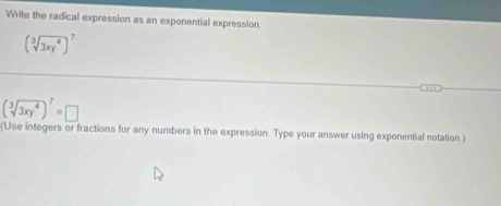 Write the radical expression as an exponential expression
(sqrt[3](3xy^4))^7
(sqrt[3](3xy^4))^7=□
(Use integers or fractions for any numbers in the expression. Type your answer using exponential notation.)