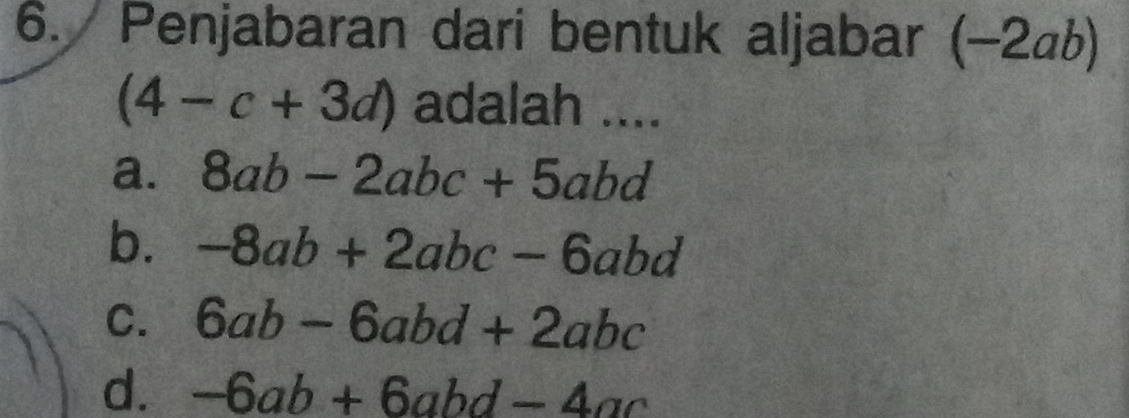 Penjabaran dari bentuk aljabar (−2₄b)
(4-c+3d) adalah ....
a. 8ab-2abc+5abd
b. -8ab+2abc-6abd
C. 6ab-6abd+2abc
d. -6ab+6abd-4ac