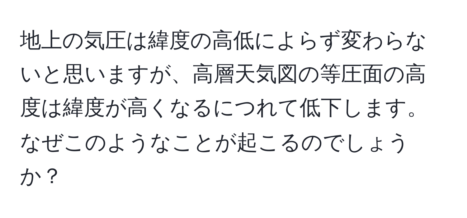 地上の気圧は緯度の高低によらず変わらないと思いますが、高層天気図の等圧面の高度は緯度が高くなるにつれて低下します。なぜこのようなことが起こるのでしょうか？