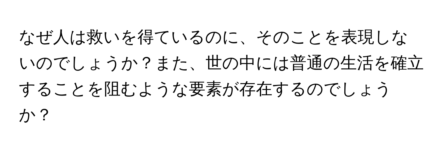 なぜ人は救いを得ているのに、そのことを表現しないのでしょうか？また、世の中には普通の生活を確立することを阻むような要素が存在するのでしょうか？