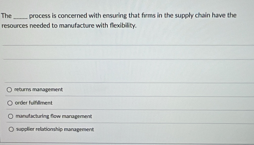 The_ process is concerned with ensuring that firms in the supply chain have the
resources needed to manufacture with flexibility.
returns management
order fulfillment
manufacturing flow management
supplier relationship management