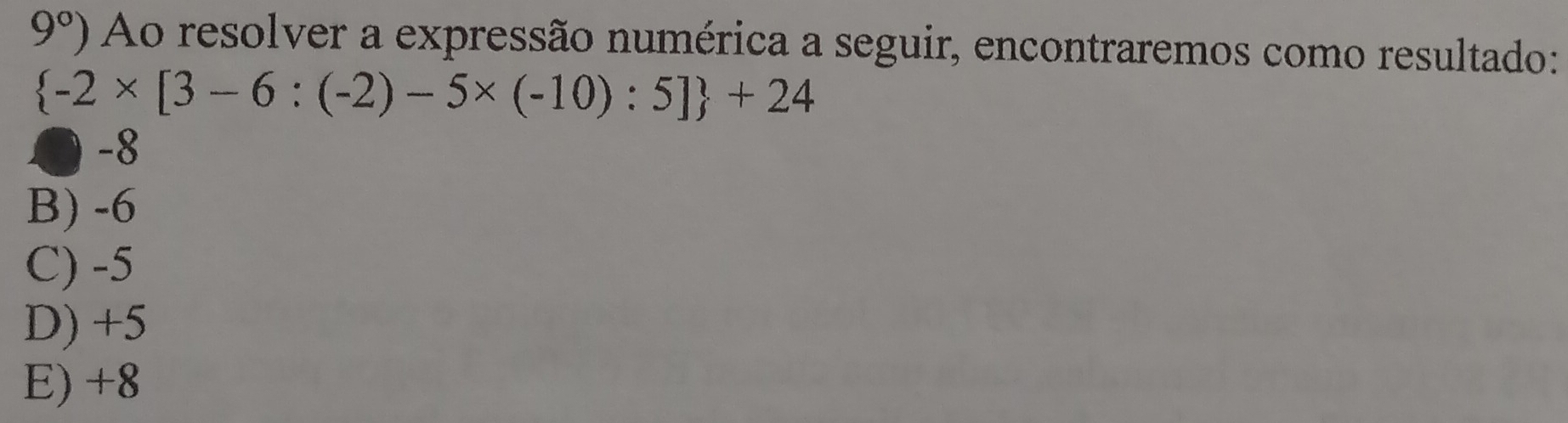 9°) Ao resolver a expressão numérica a seguir, encontraremos como resultado:
 -2* [3-6:(-2)-5* (-10):5] +24
● -8
B) -6
C) -5
D) +5
E) +8