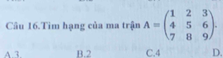 Câu 16.Tìm hạng của ma trận A=beginpmatrix 1&2&3 4&5&6 7&8&9endpmatrix.
A. 3. B. 2 C. 4 D.