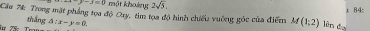2x-y-3=0 một khoảng 2sqrt(5). 
1 84: 
Câu 74: Trong mặt phẳng tọa độ Oxy, tìm tọa độ hình chiếu vuông góc của điểm M(1;2)
thẳng 
iu 75: Tron △ :x-y=0. lên đưi