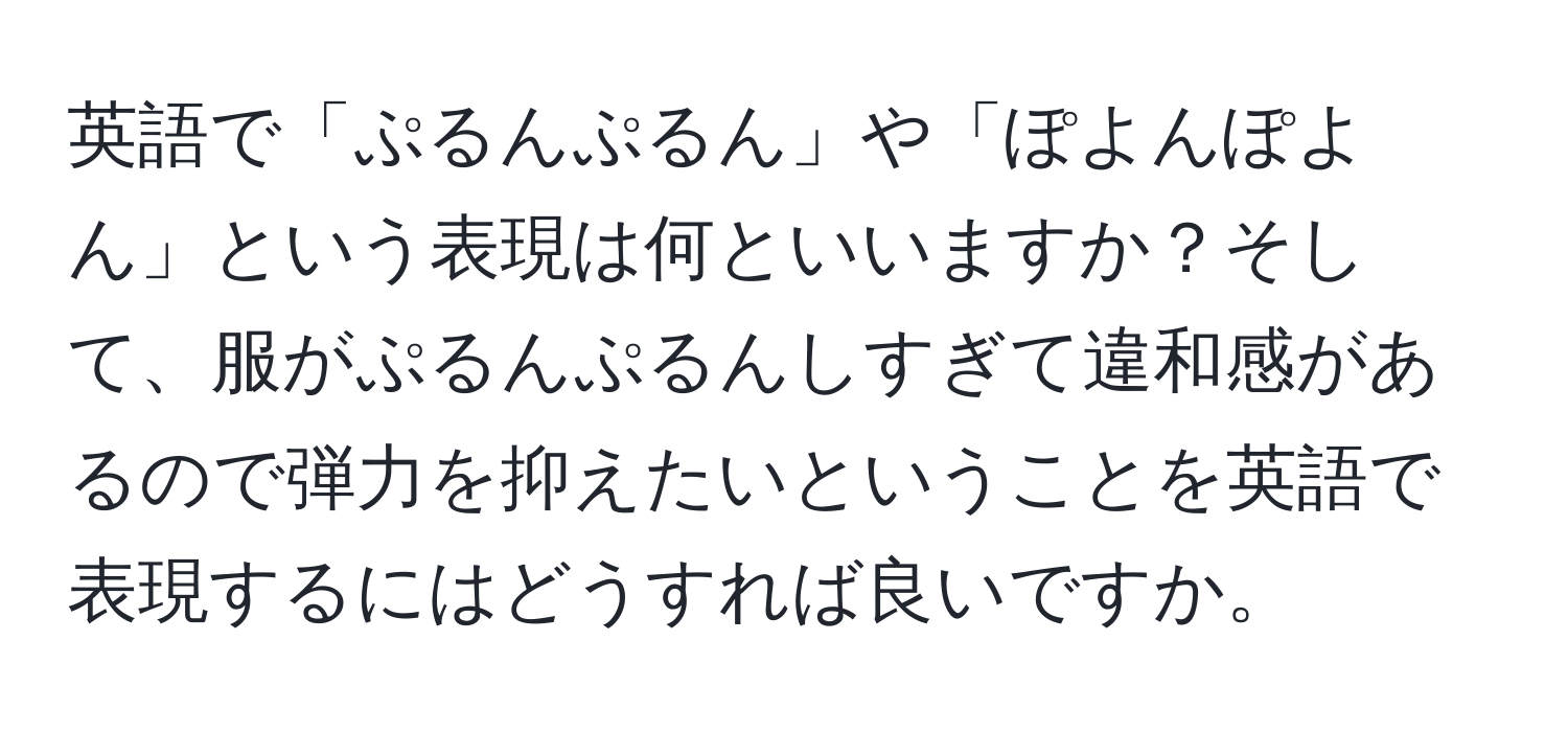 英語で「ぷるんぷるん」や「ぽよんぽよん」という表現は何といいますか？そして、服がぷるんぷるんしすぎて違和感があるので弾力を抑えたいということを英語で表現するにはどうすれば良いですか。