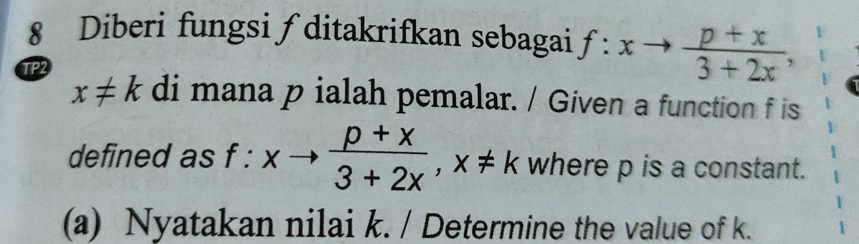 Diberi fungsi ∫ ditakrifkan sebagai f:xto  (p+x)/3+2x , 
TP2
x!= k di mana p ialah pemalar. / Given a function f is
defined as f:xto  (p+x)/3+2x , x!= k where p is a constant.
(a) Nyatakan nilai k. / Determine the value of k.