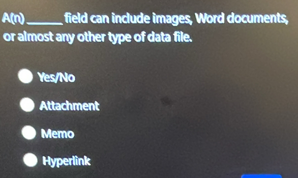 A(n) _field can include images, Word documents,
or almost any other type of data file.
Yes/No
Attachment
Memo
Hyperlink