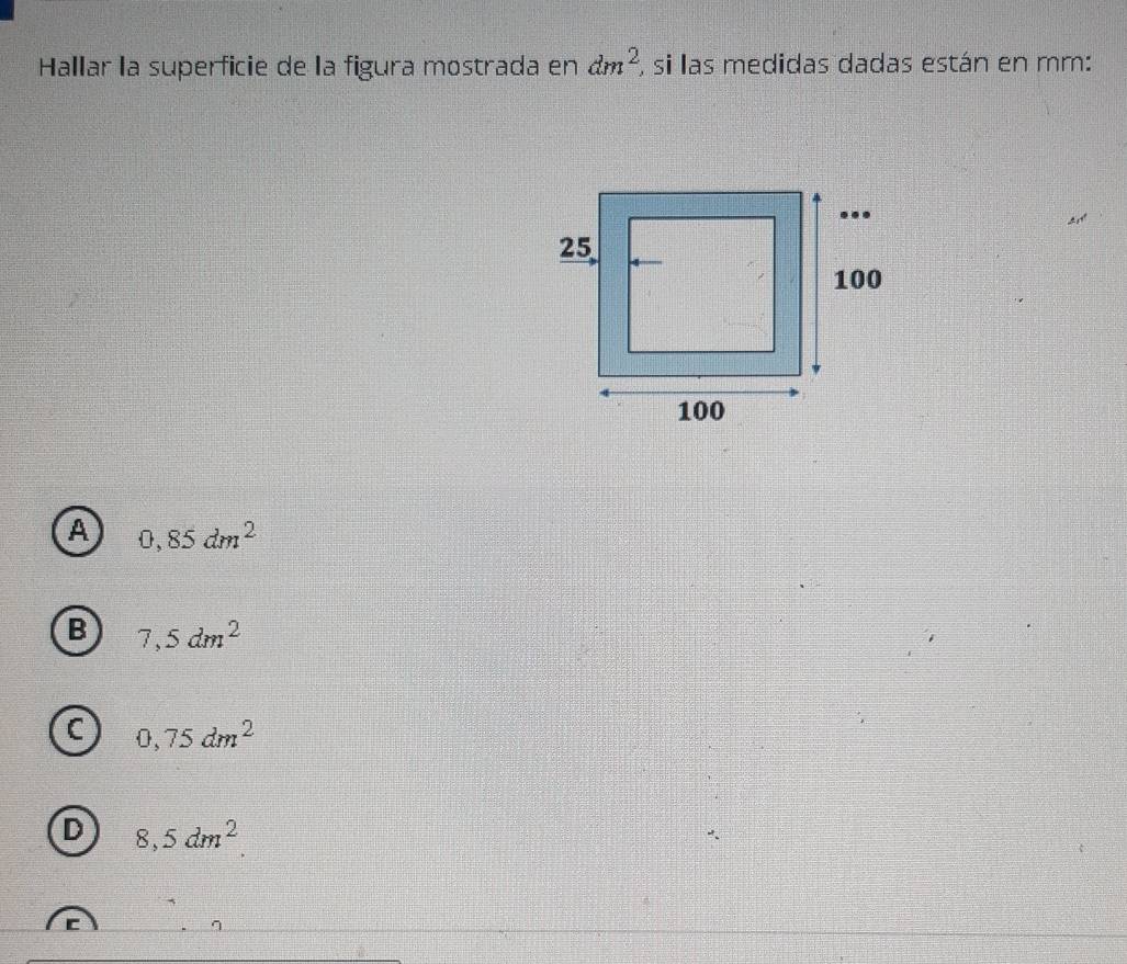 Hallar la superficie de la figura mostrada en dm^2 , si las medidas dadas están en mm :
A 0,85dm^2
B 7,5dm^2
C 0,75dm^2
D 8,5dm^2.