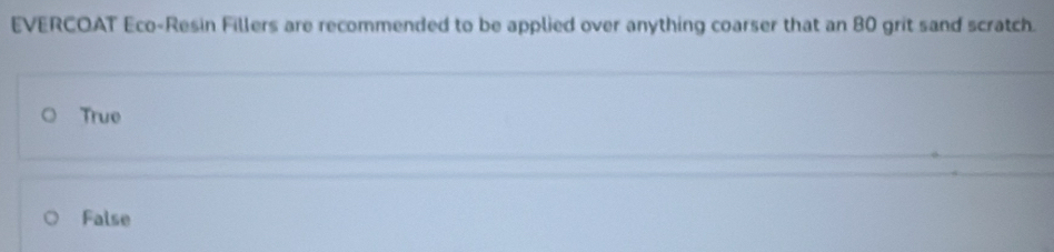 EVERCOAT Eco-Resin Fillers are recommended to be applied over anything coarser that an 80 grit sand scratch.
True
False