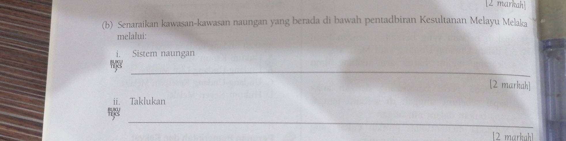 [2 markah] 
(b) Senaraikan kawasan-kawasan naungan yang berada di bawah pentadbiran Kesultanan Melayu Melaka 
melalui: 
i. Sistem naungan 
_ 
[2 markah] 
ii. Taklukan 
_ 
[2 markahl