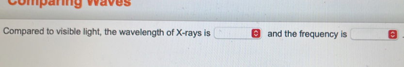 Comparing waves 
Compared to visible light, the wavelength of X -rays is and the frequency is
