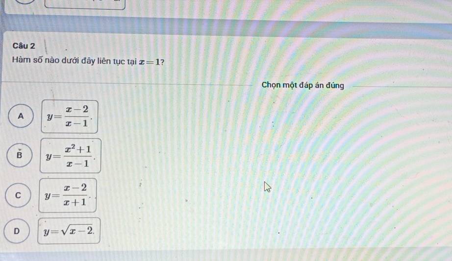 Hàm số nào dưới đây liên tục tại x=1
Chọn một đáp án đúng
A y= (x-2)/x-1 .
B y= (x^2+1)/x-1 .
C y= (x-2)/x+1 .
D y=sqrt(x-2).