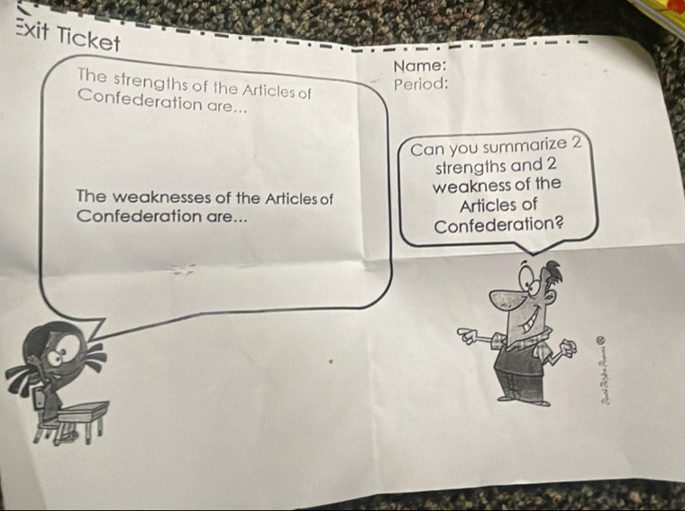 Exit Ticket 
Name: 
The strengths of the Articles of 
Period: 
Confederation are... 
Can you summarize 2
strengths and 2
weakness of the 
The weaknesses of the Articles of 
Confederation are... Articles of 
Confederation?