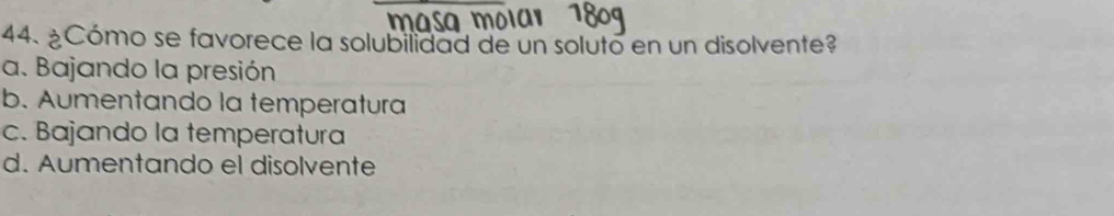 ¿Cómo se favorece la solubilidad de un soluto en un disolvente?
a. Bajando la presión
b. Aumentando la temperatura
c. Bajando la temperatura
d. Aumentando el disolvente