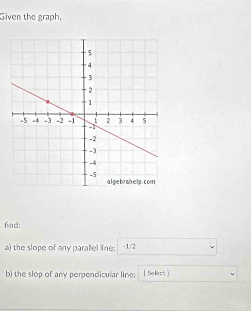 Given the graph, 
fnd: 
a) the slope of any parallel line: -1/2
b) the slop of any perpendicular line: ( Select )