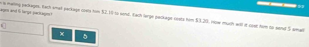 103 
ages and 6 large packages? 
h is mailing packages. Each small package costs him $2.10 to send. Each large package costs him $3.20. How much will it cost him to send 5 small 
×