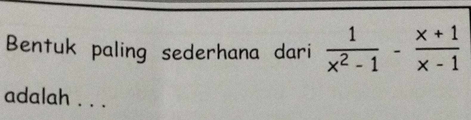 Bentuk paling sederhana dari  1/x^2-1 - (x+1)/x-1 
adalah . . .