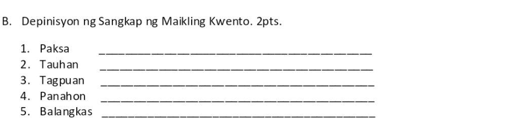 Depinisyon ng Sangkap ng Maikling Kwento. 2pts. 
1. Paksa_ 
2. Tauhan_ 
3. Tagpuan_ 
4. Panahon_ 
5. Balangkas_