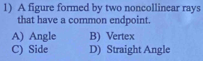 A figure formed by two noncollinear rays
that have a common endpoint.
A) Angle B) Vertex
C) Side D) Straight Angle