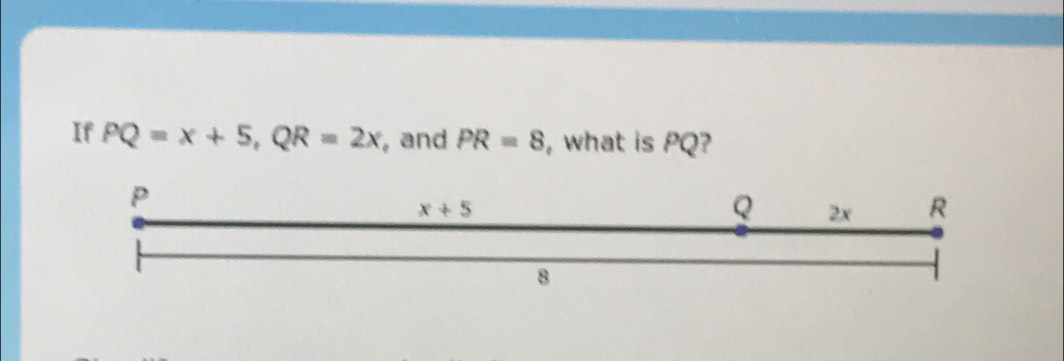 If PQ=x+5,QR=2x , and PR=8 , what is PQ?