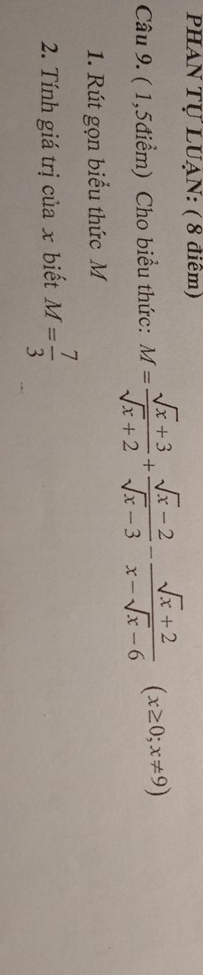 PHAN TỤ LUẠN: ( 8 điêm) 
Câu 9. ( 1,5điểm) Cho biểu thức: M= (sqrt(x)+3)/sqrt(x)+2 + (sqrt(x)-2)/sqrt(x)-3 - (sqrt(x)+2)/x-sqrt(x)-6 (x≥ 0;x!= 9)
1. Rút gọn biểu thức M
2. Tính giá trị của x biết M= 7/3 