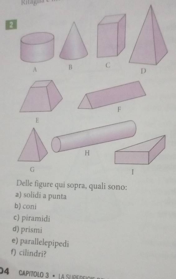 Ritagnae 
A B C 
D 
E 
G 
Delle figure qui sopra, quali sono: 
a) solidi a punta 
b) coni 
c) piramidi 
d) prismi 
e) parallelepipedi 
f) cilindri? 
04 Capitolo 3 º La Superfici'