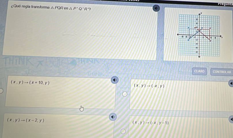 Pregunta
¿Qué regla transforma △ PQR en △ P'Q'R '? 
CLARO CONTROLAR
(x,y)to (x+10,y)
(x,y)to (-x,y)
(x,y)to (x-2,y)
(x,y)to (-x,y-5)