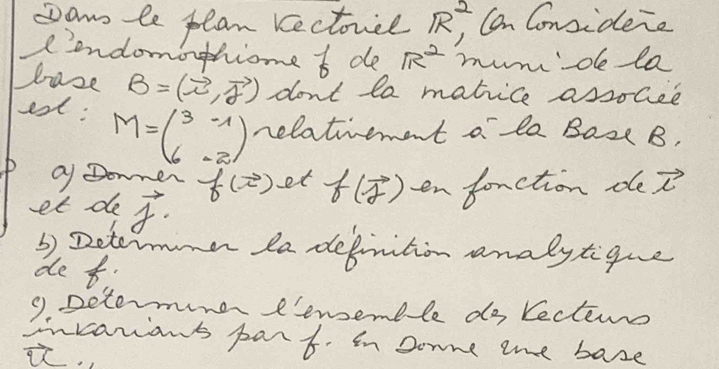 Da le plan Kectorel R^2 Can Consideno 
(ondomothione t de R^2 mumde la 
baze B=(vector i,vector j) don't la matice assocee 
est: M=beginpmatrix 3&-1 6&-2endpmatrix nelatement a la Baze B, 
P Q Donner f(π ) et f(vector f) en fonction de vector i
et de vector f. 
3) Determmn la defnition analytigue 
de t 
9. Determine enemble do lectems 
incanians part. in Donne tme base 
i.