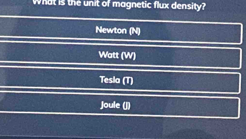 What is the unit of magnetic flux density?
Newton (N)
Watt (W)
Tesla (T)
Joule (J)