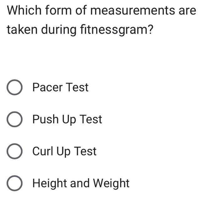 Which form of measurements are
taken during fitnessgram?
Pacer Test
Push Up Test
Curl Up Test
Height and Weight