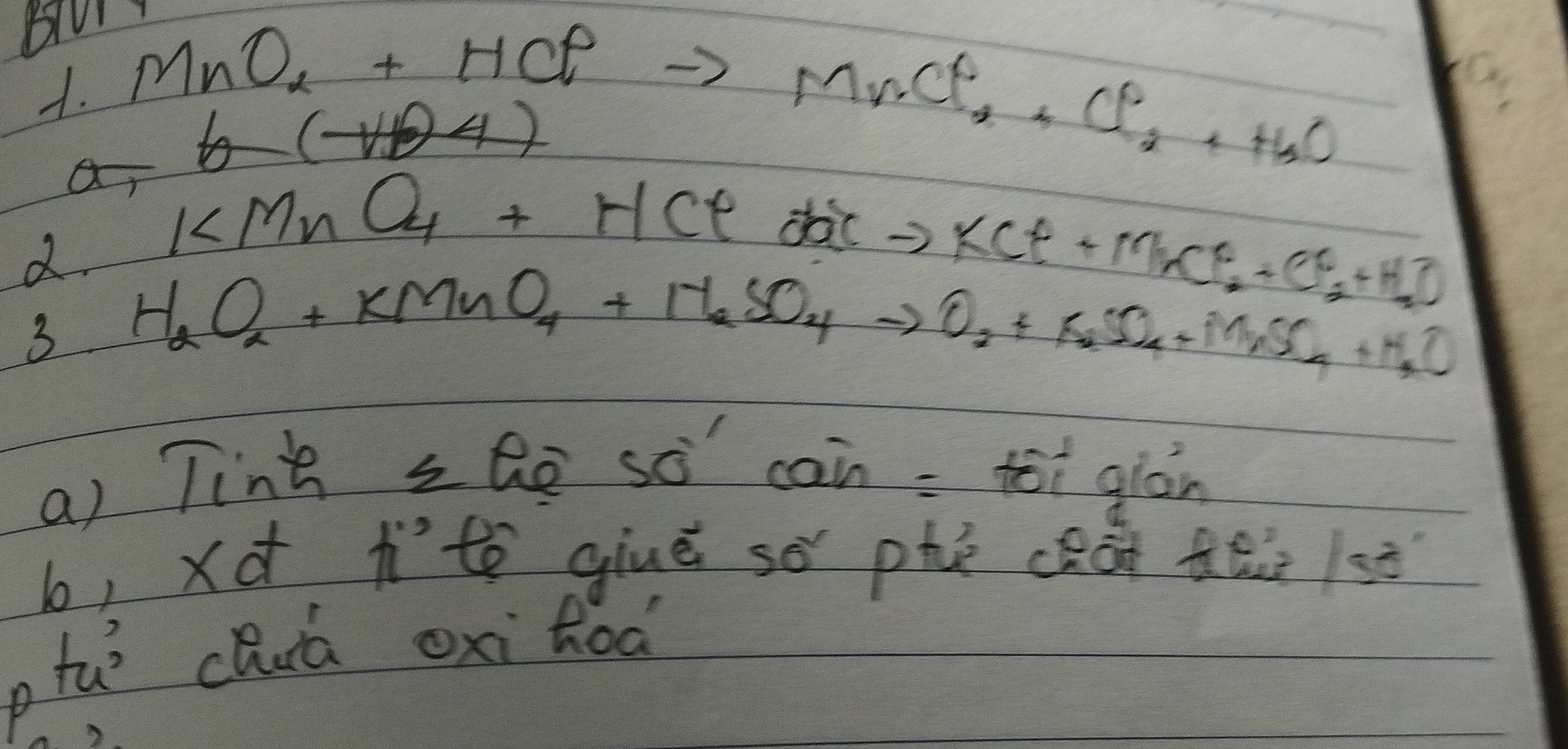 MnO_2+HClto MnCl_2+Cl_2+H_2O
1
3 H_2O_2+KMnO_4+H_2SO_4to O_2+K_2SO_4+MnSO_4+H_2O
a) Tinh sQe so can : tēi giòn 
b, xd ito giué sǒ phè cèāi tǎi /sè 
tu chuá oxi hod