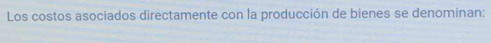 Los costos asociados directamente con la producción de bienes se denominan: