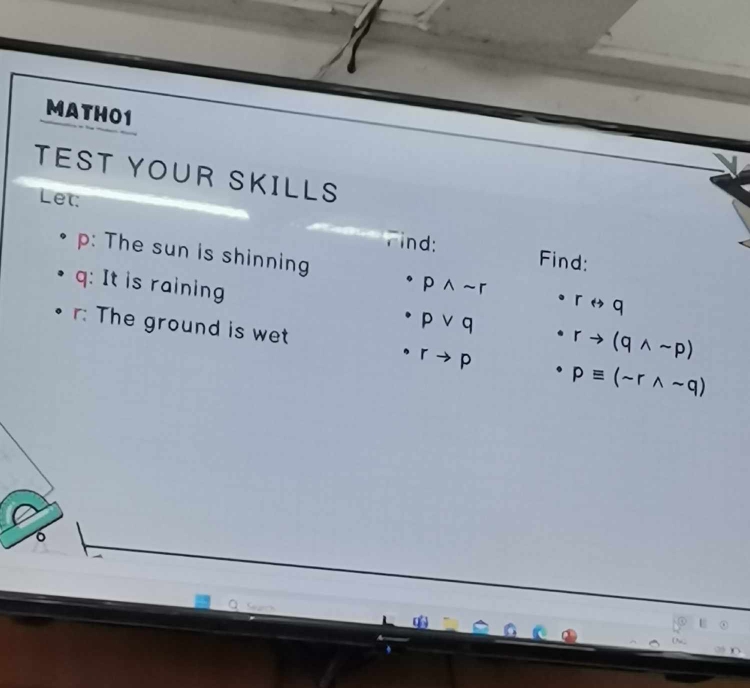 MATHO1 
TEST YOUR SKILLS 
Let: 
nd:
p : The sun is shinning 
Find:
q : It is raining
pwedge sim r
· rrightarrow q
r : The ground is wet
pvee q · rto (qwedge sim p)
· rto p · pequiv (sim rwedge sim q)
