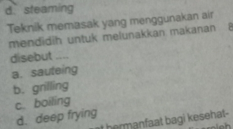 d. steaming
Teknik memasak yang menggunakan air
mendidih untuk melunakkan makanan 
disebut ___
a. sauteing
b. grilling
c. boiling
d. deep frying
hermanfaat bagi kesehat-