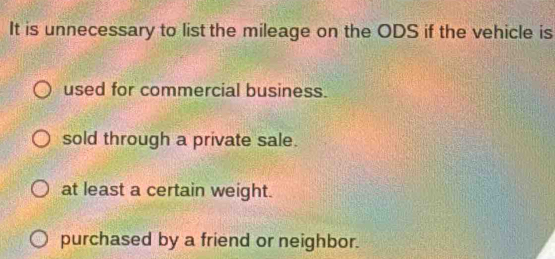 It is unnecessary to list the mileage on the ODS if the vehicle is
used for commercial business.
sold through a private sale.
at least a certain weight.
purchased by a friend or neighbor.