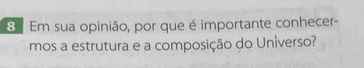 Em sua opinião, por que é importante conhecer- 
mos a estrutura e a composição do Uníverso?