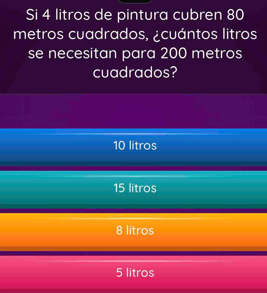 Si 4 litros de pintura cubren 80
metros cuadrados, ¿cuántos litros
se necesitan para 200 metros
cuadrados?
10 litros
15 litros
8 litros
5 litros