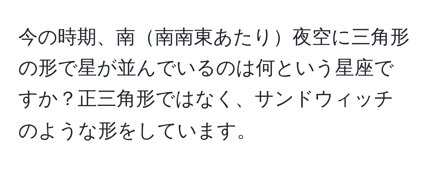 今の時期、南南南東あたり夜空に三角形の形で星が並んでいるのは何という星座ですか？正三角形ではなく、サンドウィッチのような形をしています。