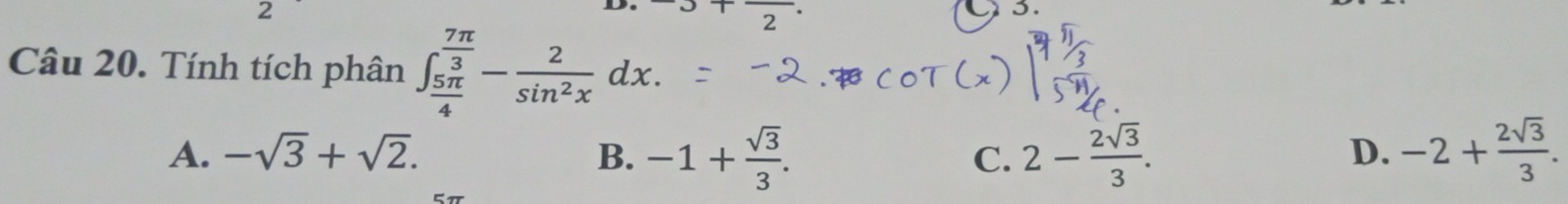 1frac 2·
C3.
Câu 20. Tính tích phân ∈t _ 5π /4 ^ 7π /3 - 2/sin^2x dx.
A. -sqrt(3)+sqrt(2). B. -1+ sqrt(3)/3 . 2- 2sqrt(3)/3 . -2+ 2sqrt(3)/3 . 
C.
D.