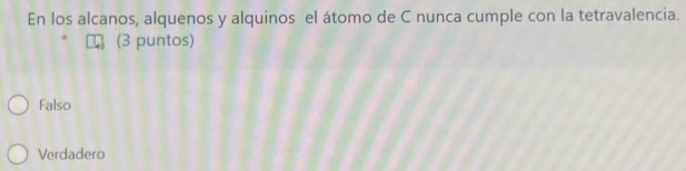 En los alcanos, alquenos y alquinos el átomo de C nunca cumple con la tetravalencia.
(3 puntos)
Falso
Verdadero