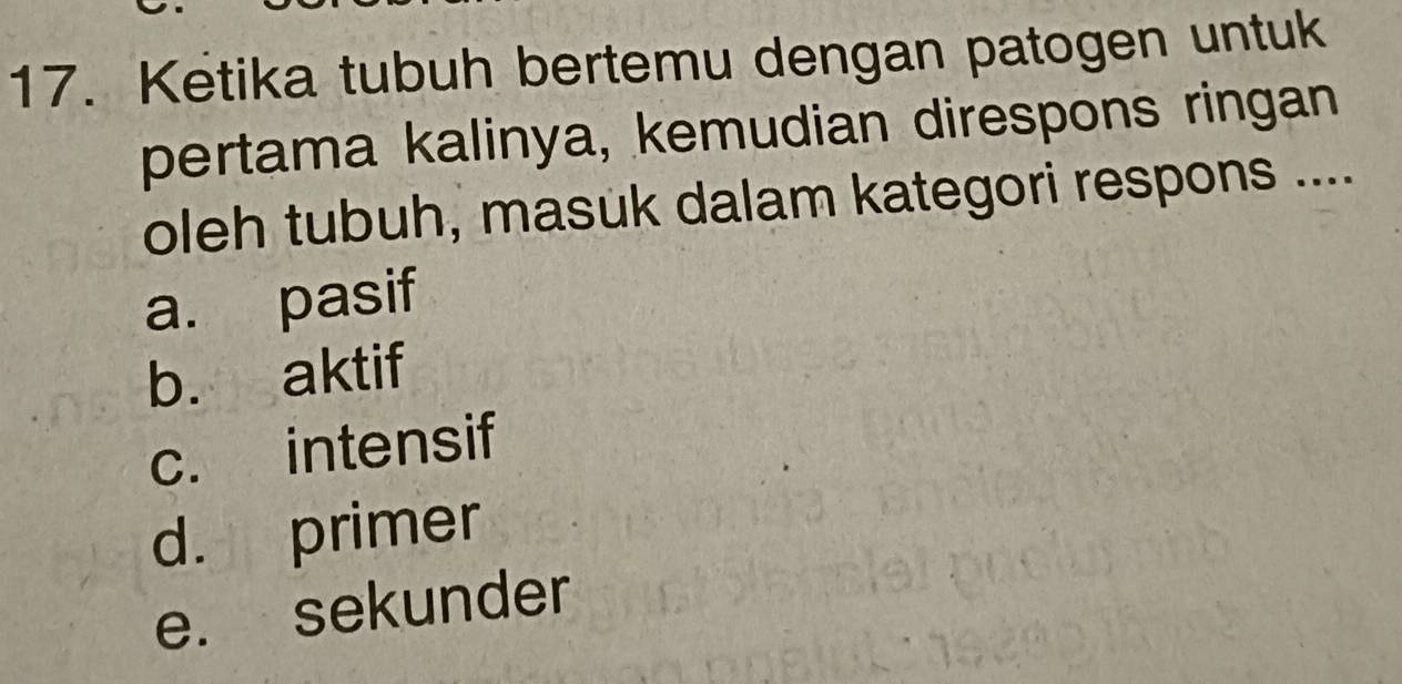 Ketika tubuh bertemu dengan patogen untuk
pertama kalinya, kemudian direspons ringan
oleh tubuh, masuk dalam kategori respons ....
a. pasif
b. aktif
c. intensif
d. primer
e. sekunder