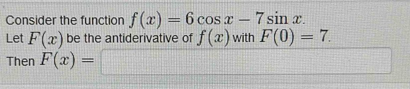 Consider the function f(x)=6cos x-7sin x. 
Let F(x) be the antiderivative of f(x) with F(0)=7. 
Then F(x)=