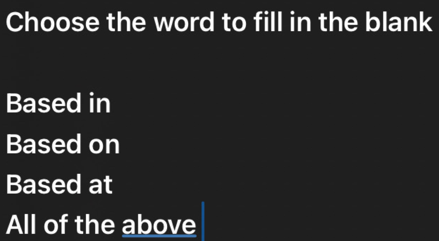 Choose the word to fill in the blank
Based in
Based on
Based at
All of the above