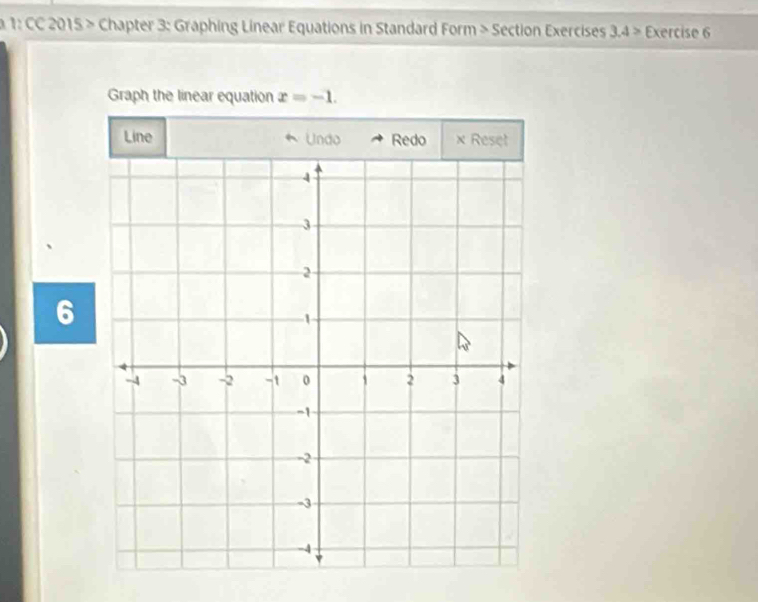 a 1: CC 2015 > Chapter 3: Graphing Linear Equations in Standard Form > Section Exercises 3.4> Exercise 6 
Graph the linear equation x=-1. 
6