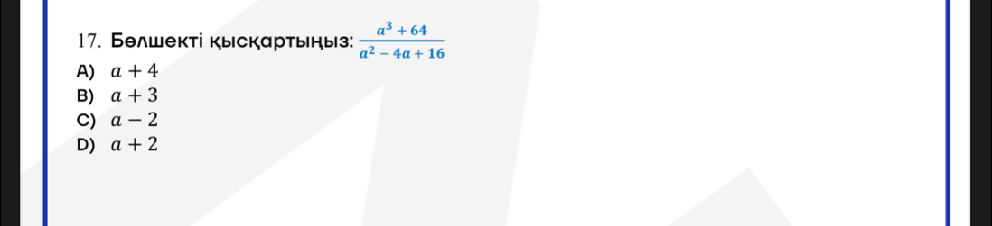 Белшекті кыскартьηыз:  (a^3+64)/a^2-4a+16 
A) a+4
B) a+3
C) a-2
D) a+2