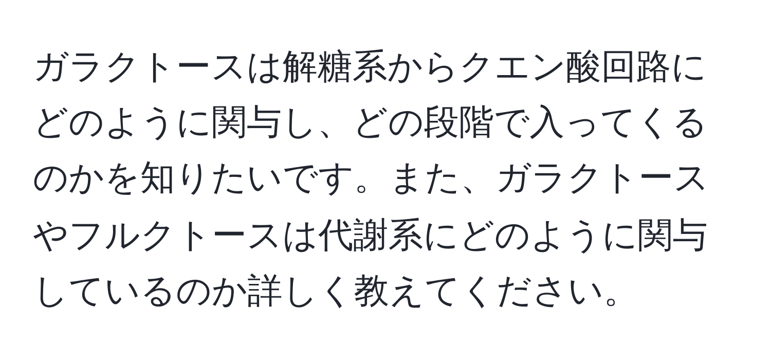 ガラクトースは解糖系からクエン酸回路にどのように関与し、どの段階で入ってくるのかを知りたいです。また、ガラクトースやフルクトースは代謝系にどのように関与しているのか詳しく教えてください。