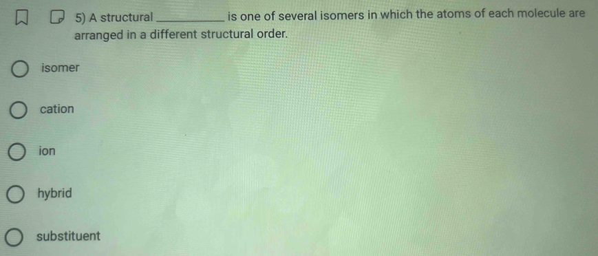 A structural _is one of several isomers in which the atoms of each molecule are
arranged in a different structural order.
isomer
cation
ion
hybrid
substituent